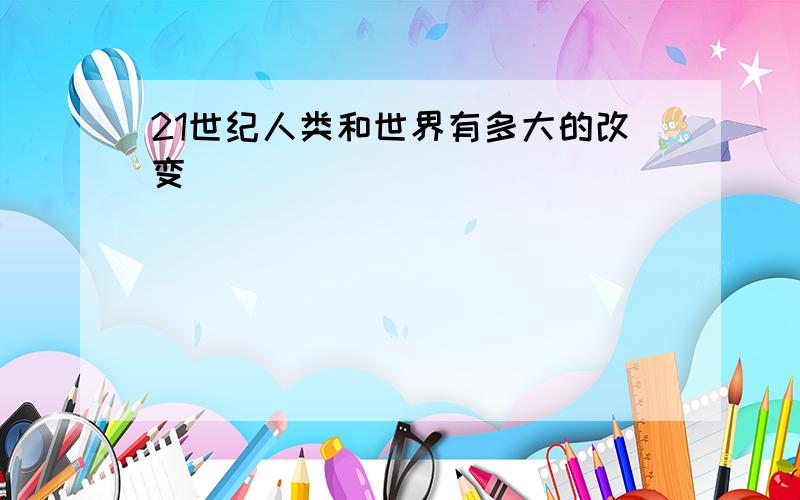 21世纪人类和世界有多大的改变