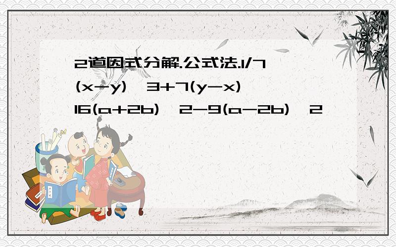 2道因式分解.公式法.1/7(x-y)^3+7(y-x)16(a+2b)^2-9(a-2b)^2