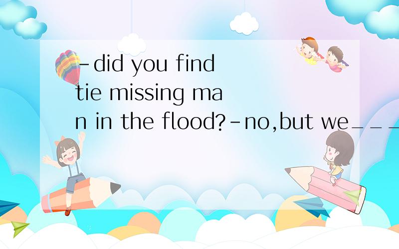 -did you find tie missing man in the flood?-no,but we______many times to get in touch him ever since.a.tired b.had tired c.are trying d.have tired为什么呢?b不可以吗?