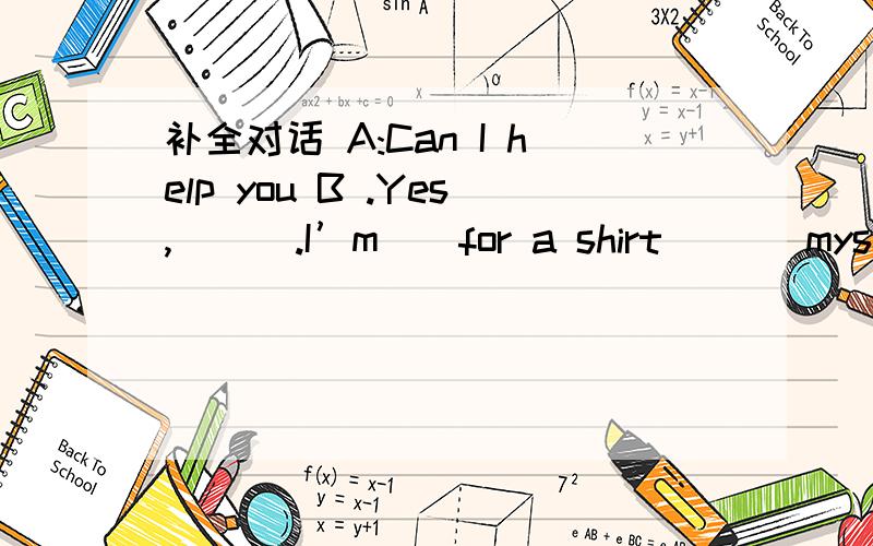 补全对话 A:Can I help you B .Yes,( ) .I’m（）for a shirt ( ) myselfA（）（）do yo补全对话A:Can I help you B .Yes,( ) .I’m（）for a shirt ( ) myselfA（）（）do you want:B ：Size 40A:()() do you like best B:BlueA:How () this on