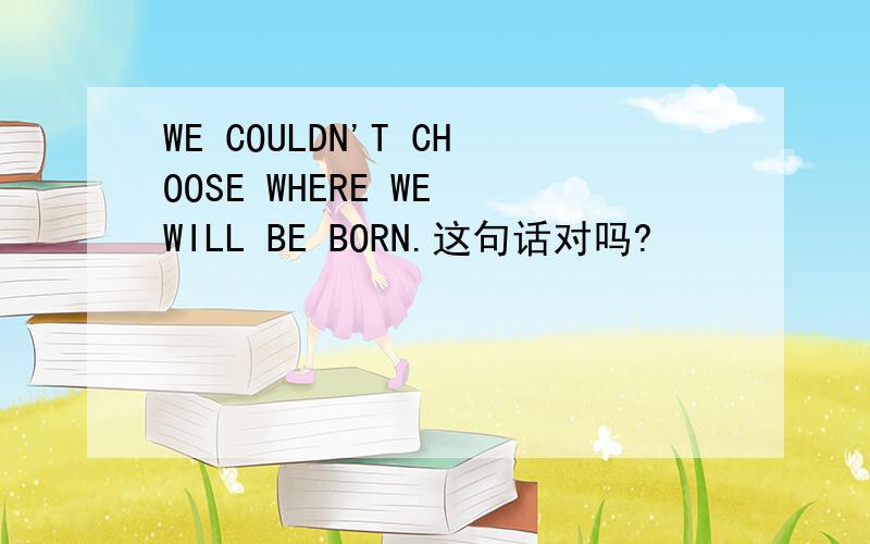 WE COULDN'T CHOOSE WHERE WE WILL BE BORN.这句话对吗?