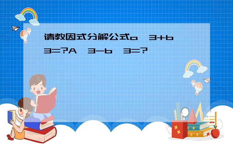 请教因式分解公式a^3+b^3=?A^3-b^3=?