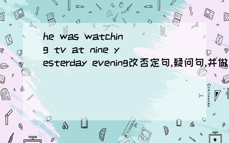 he was watching tv at nine yesterday evening改否定句,疑问句,并做肯否回答.