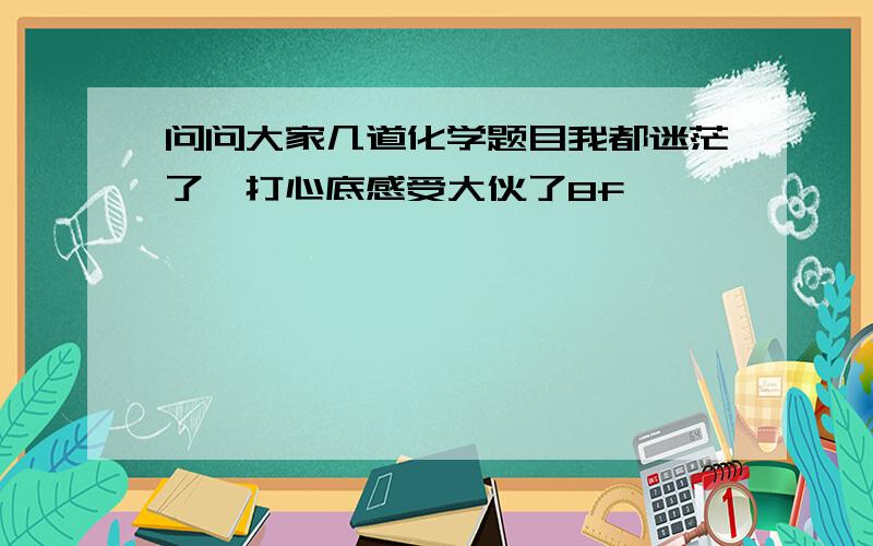 问问大家几道化学题目我都迷茫了,打心底感受大伙了8f