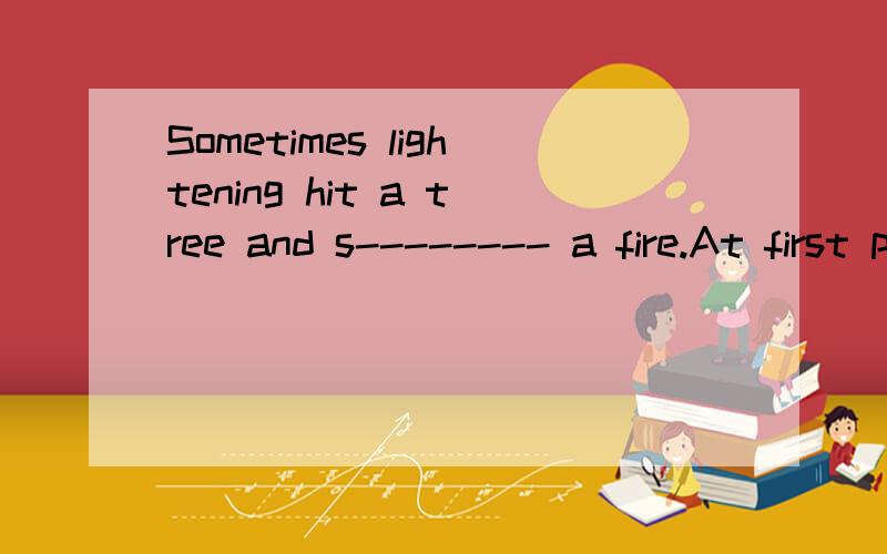 Sometimes lightening hit a tree and s-------- a fire.At first people were both surprised and.Sometimes lightening hit a tree and s-------- a fire.At first people were both surprised and f-------- to see fire.