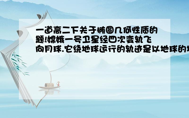 一道高二下关于椭圆几何性质的题!嫦娥一号卫星经四次变轨飞向月球.它绕地球运行的轨迹是以地球的地心为焦点的椭圆.若第一次变轨前卫星的近地点到地心的距离为m,远地点到地心的距离