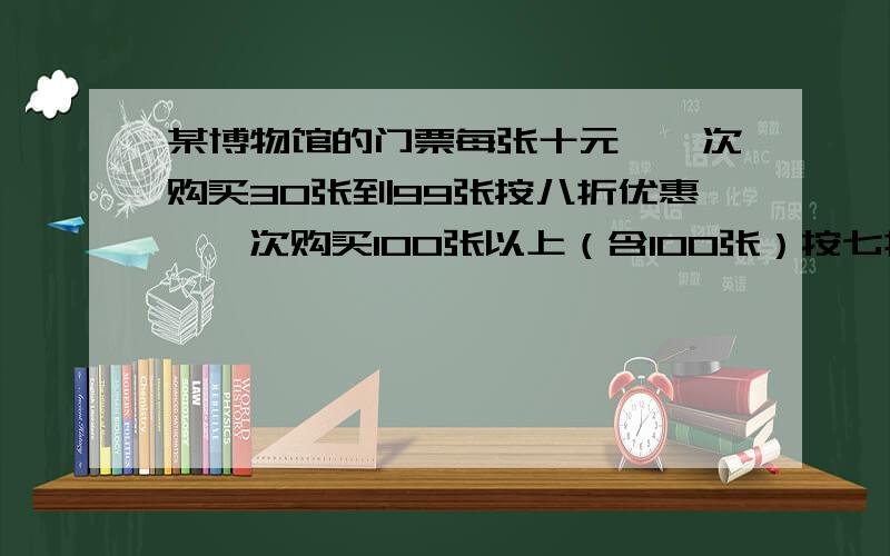 某博物馆的门票每张十元,一次购买30张到99张按八折优惠,一次购买100张以上（含100张）按七折优惠,甲班有56名学生,乙班有54名学生.（1）若两班学生一起前往参观博物馆,请问购买门票最少需