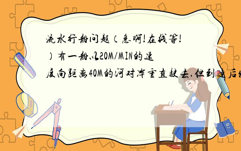 流水行船问题（急啊!在线等!）有一船以20M/MIN的速度向距离40M的河对岸垂直驶去,但到达后发现走了80M,求水速?答案是（2又根号3）KM/H我算出来是（20又根号3）M/MIN