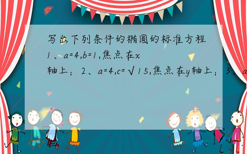 写出下列条件的椭圆的标准方程1、a=4,b=1,焦点在x轴上；2、a=4,c=√15,焦点在y轴上；3、a+b=10,c=2√5.