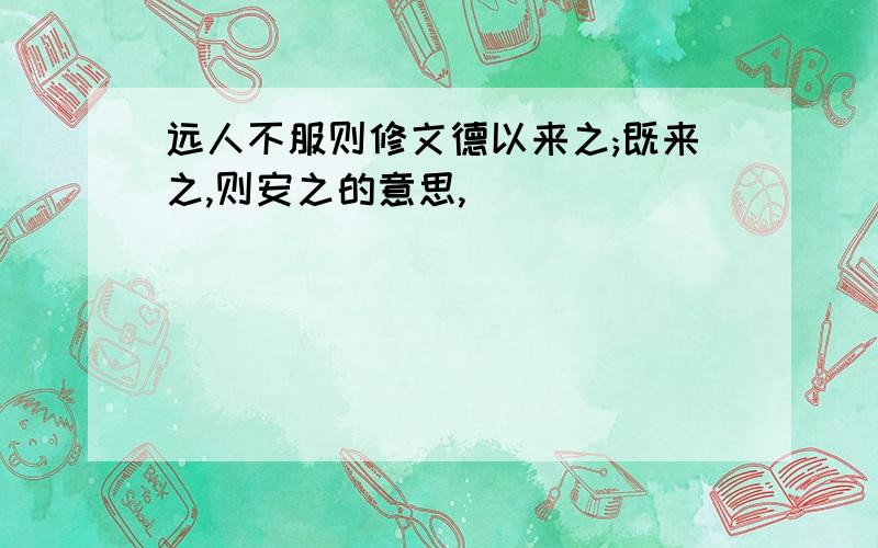 远人不服则修文德以来之;既来之,则安之的意思,