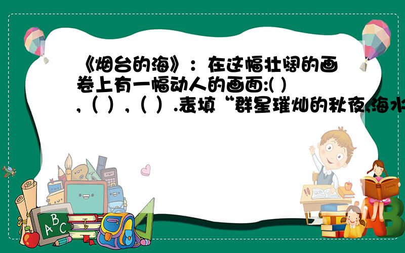 《烟台的海》：在这幅壮阔的画卷上有一幅动人的画面:( ),（ ）,（ ）.表填“群星璀灿的秋夜,海水伴着秋风犹如万马奔腾般翻滚,在辽阔的旷野天空好像比树还低,月亮近在眼前伸手可及.”a~