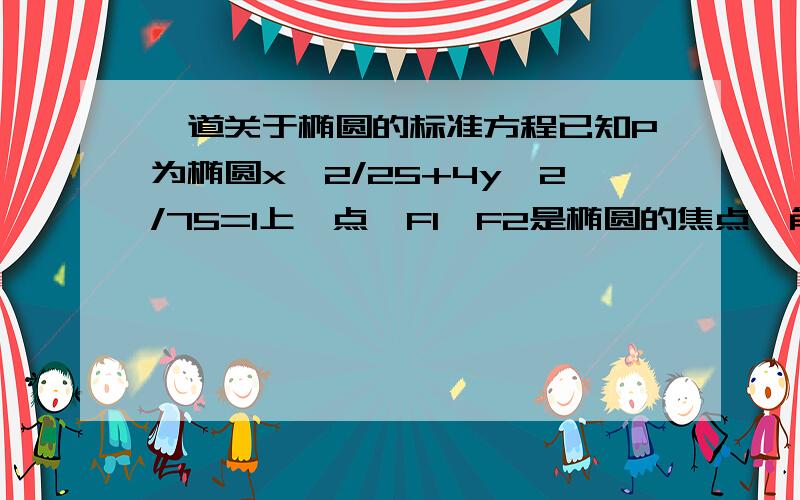 一道关于椭圆的标准方程已知P为椭圆x^2/25+4y^2/75=1上一点,F1、F2是椭圆的焦点,角F1PF2＝60,求三角形F1PF2的面积谢谢~x^2/25+4y^2/75=1这条式子该如何化简?那个4怎么办?为什么C^2=25?焦距=2C~长轴是什么