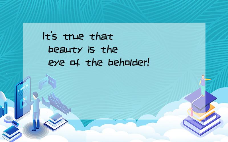 It's true that beauty is the eye of the beholder!