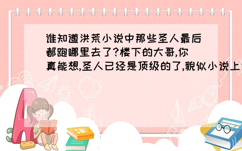 谁知道洪荒小说中那些圣人最后都跑哪里去了?楼下的大哥,你真能想,圣人已经是顶级的了,貌似小说上说什么天道不毁.圣人不灭,根本就死不了!