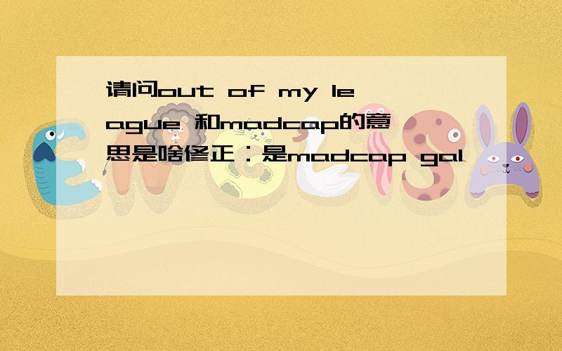 请问out of my league 和madcap的意思是啥修正：是madcap gal