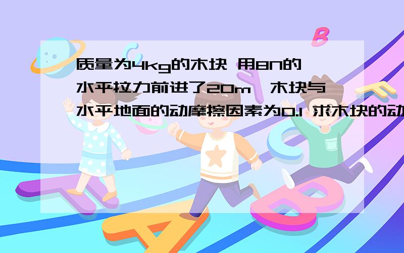 质量为4kg的木块 用8N的水平拉力前进了20m,木块与水平地面的动摩擦因素为0.1 求木块的动能增加了多少会多给财富分的