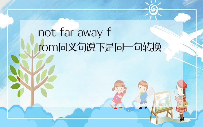 not far away from同义句说下是同一句转换