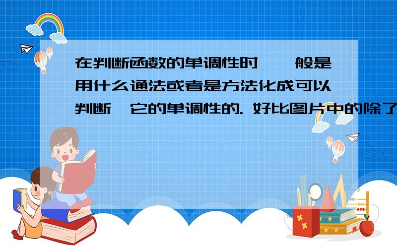 在判断函数的单调性时,一般是用什么通法或者是方法化成可以判断,它的单调性的. 好比图片中的除了通分还有吗 我见有些题通分后有时候 分母变成乘的形式也判断不了正负 而分子有时候也