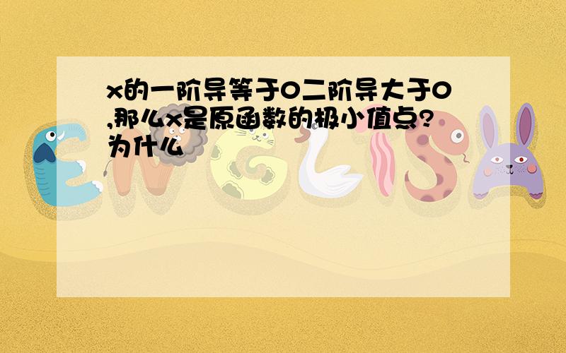 x的一阶导等于0二阶导大于0,那么x是原函数的极小值点?为什么