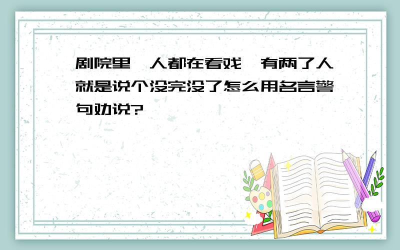 剧院里,人都在看戏,有两了人就是说个没完没了怎么用名言警句劝说?