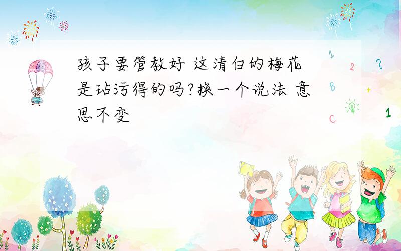 孩子要管教好 这清白的梅花 是玷污得的吗?换一个说法 意思不变