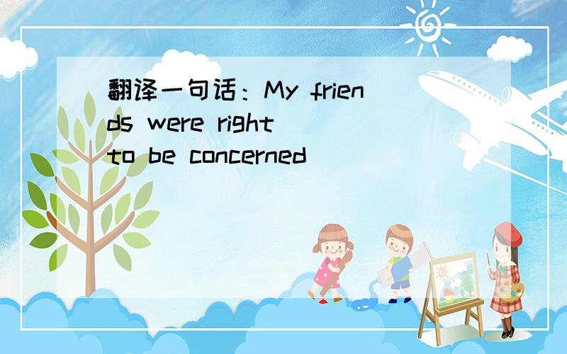 翻译一句话：My friends were right to be concerned