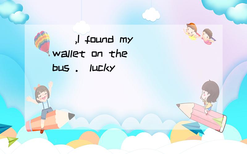 （ ）,I found my wallet on the bus .(lucky)