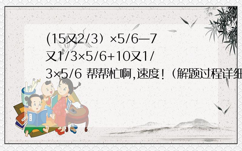 (15又2/3）×5/6—7又1/3×5/6+10又1/3×5/6 帮帮忙啊,速度!（解题过程详细点）不对，是（—15又2/3）负的！！！还有这题   —3-[5-0.2÷4/5×（-2）的2次方]！！解题详细，速度啊，快睡觉了