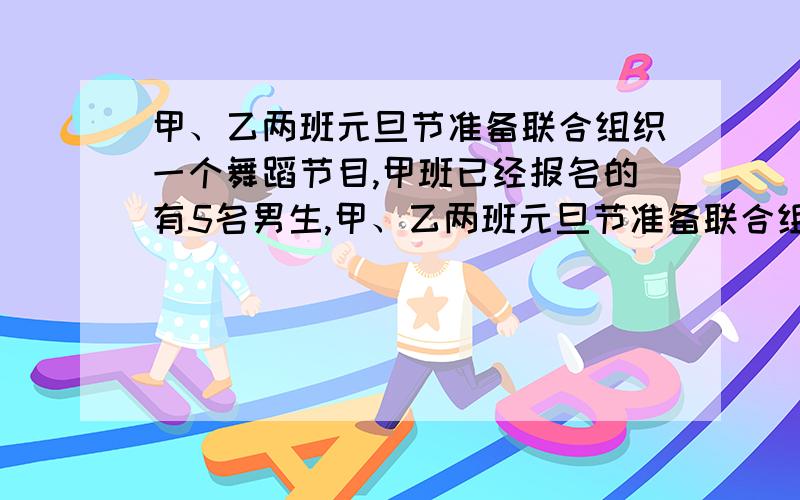 甲、乙两班元旦节准备联合组织一个舞蹈节目,甲班已经报名的有5名男生,甲、乙两班元旦节准备联合组织一个舞蹈节目,甲班已经报名的有5名男生,4名女生；乙班有5名男生,6名女生.请你设计