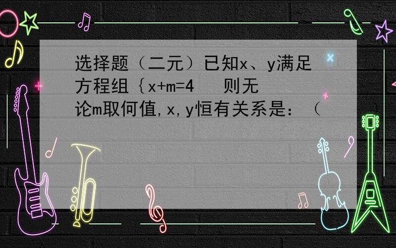 选择题（二元）已知x、y满足方程组｛x+m=4   则无论m取何值,x,y恒有关系是：（     ）                  ｛y-5=mA.x+y=1      B.x+y=-1      C.x+y=9      D.x-y=9记得写过程哦~~~~~~~~~~