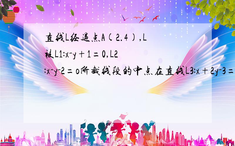 直线L经过点A(2.4),L被L1:x-y+1=0,L2:x-y-2=o所截线段的中点在直线L3:x+2y-3=0上,求此直线的方程