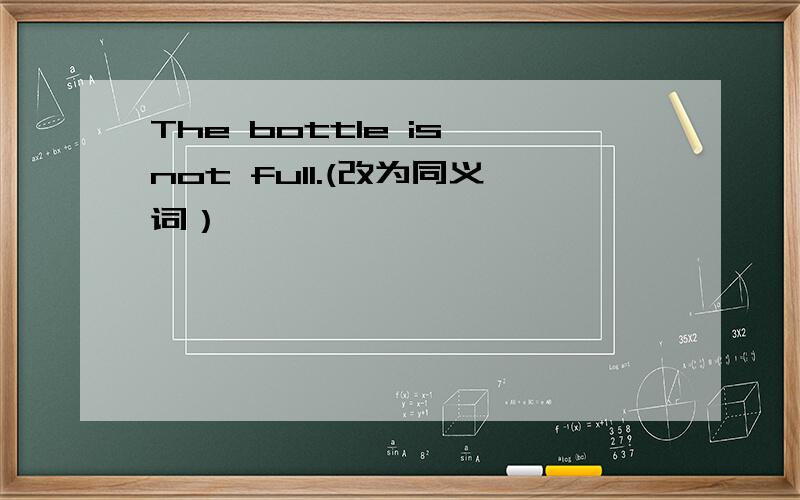 The bottle is not full.(改为同义词）