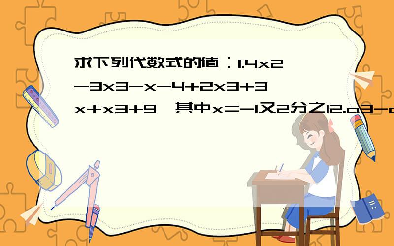 求下列代数式的值：1.4x2-3x3-x-4+2x3+3x+x3+9,其中x=-1又2分之12.a3-a2b+ab2+a2b-ab2+b3,其中a=-1,b=-33.3（a-b）2-9（a-b）-2（a-b）2+5（a-b）,其中a-b=2合并同类项：-ab3+3b3a