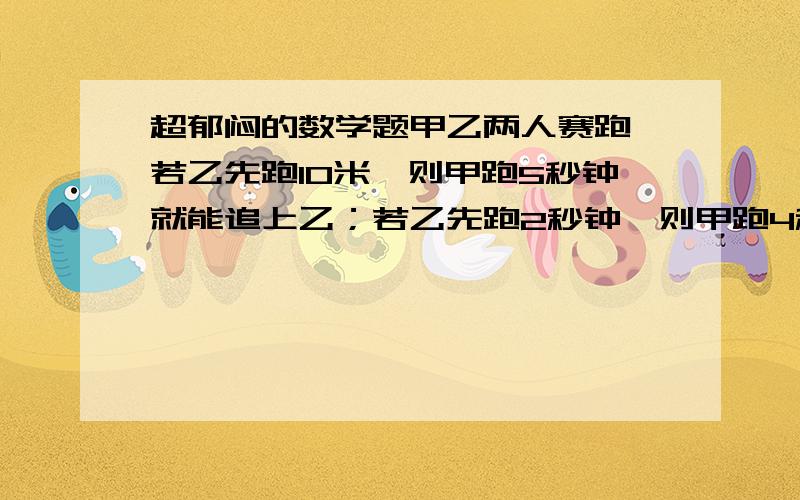 超郁闷的数学题甲乙两人赛跑,若乙先跑10米,则甲跑5秒钟就能追上乙；若乙先跑2秒钟,则甲跑4秒钟能追上乙.