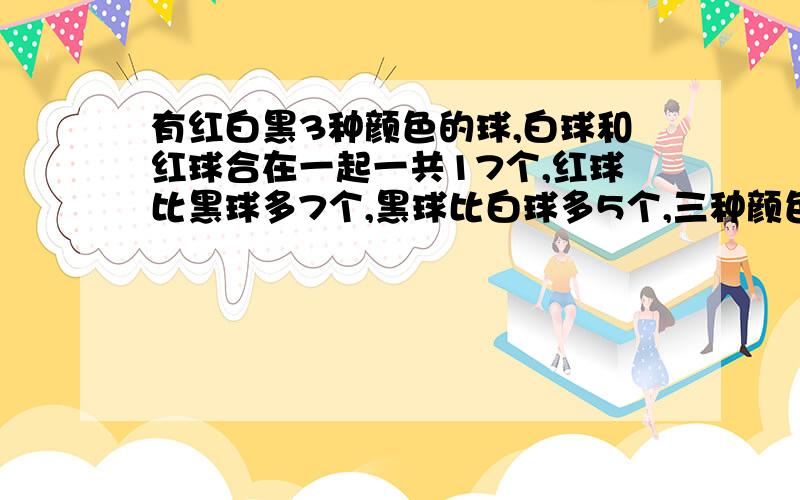 有红白黑3种颜色的球,白球和红球合在一起一共17个,红球比黑球多7个,黑球比白球多5个,三种颜色的球各几个?这堆球一共有多少个?