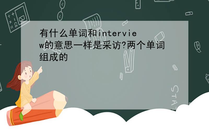 有什么单词和interview的意思一样是采访?两个单词组成的