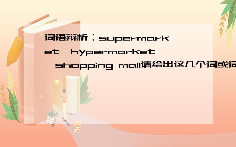 词语辩析：supermarket,hypermarket,shopping mall请给出这几个词或词组的解释,并加以区分