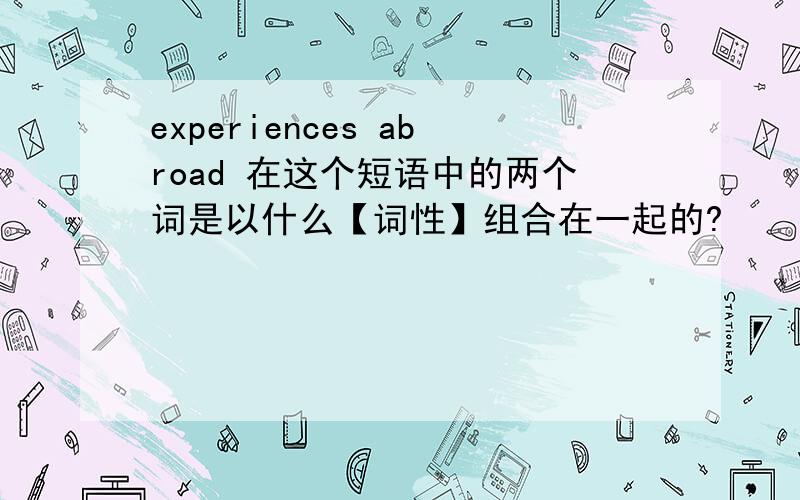 experiences abroad 在这个短语中的两个词是以什么【词性】组合在一起的?