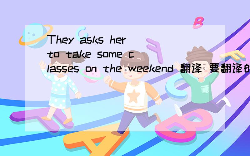 They asks her to take some classes on the weekend 翻译 要翻译的通顺,自己翻译不许用网