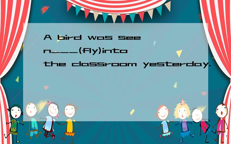 A bird was seen___(fly)into the classroom yesterday.