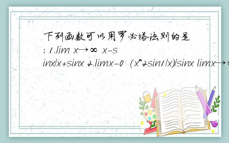 下列函数可以用罗必塔法则的是：1.lim x→∞ x-sinx/x+sinx 2.limx-0 (x^2sin1/x)/sinx limx→∞3limx→∞ x(π/2-arctanx) limx→∞ （根号里1+x^2)/x 说明下为什么