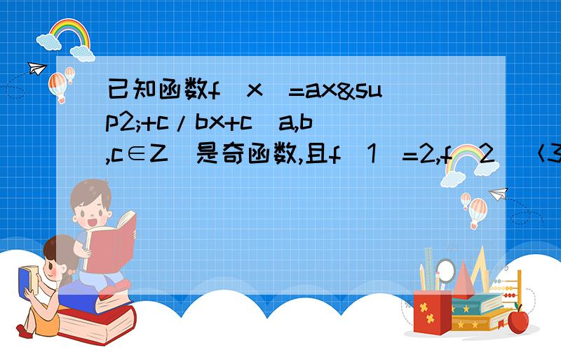 已知函数f(x)=ax²+c/bx+c(a,b,c∈Z)是奇函数,且f(1)=2,f(2)＜3.(1)求a,b,c的值(2)当x＜0时,讨论函数f(x)的单调性~郁闷~还是错的 这个正确题目 f(x)=ax²+1/bx+c