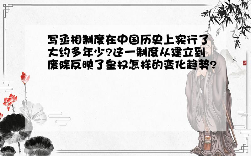 写丞相制度在中国历史上实行了大约多年少?这一制度从建立到废除反映了皇权怎样的变化趋势?