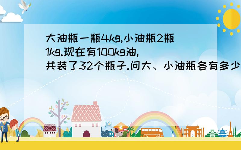 大油瓶一瓶4kg,小油瓶2瓶1kg.现在有100kg油,共装了32个瓶子.问大、小油瓶各有多少个.要用假设法