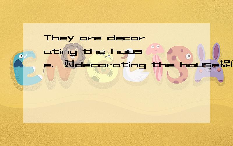 They are decorating the house.【对decorating the house提问】