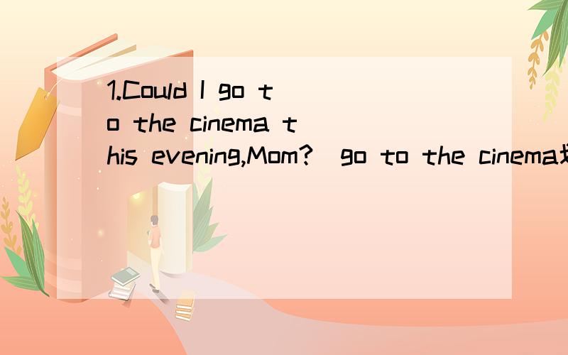 1.Could I go to the cinema this evening,Mom?(go to the cinema划线） 2.Can we have breakfast before