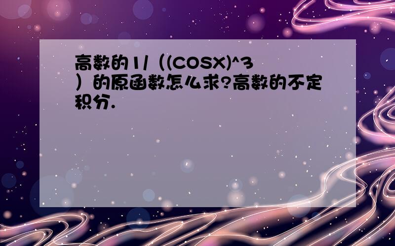 高数的1/（(COSX)^3）的原函数怎么求?高数的不定积分.