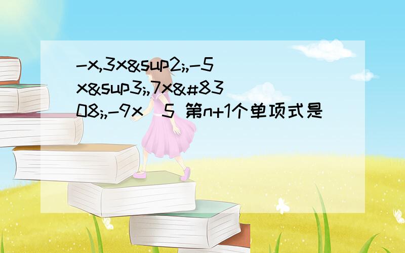 -x,3x²,-5x³,7x⁴,-9x^5 第n+1个单项式是