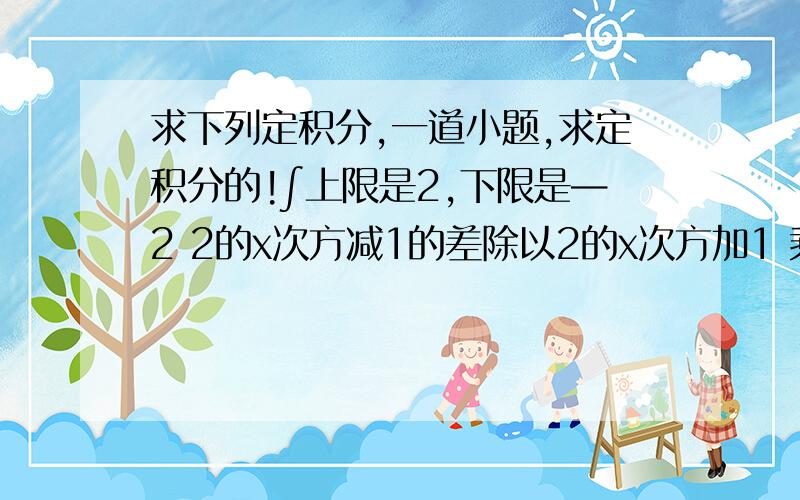 求下列定积分,一道小题,求定积分的!∫上限是2,下限是—2 2的x次方减1的差除以2的x次方加1 乘dx.求这个定积分谢谢啦先.