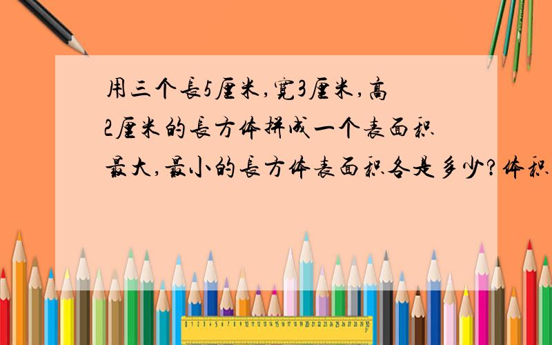 用三个长5厘米,宽3厘米,高2厘米的长方体拼成一个表面积最大,最小的长方体表面积各是多少?体积是多少?